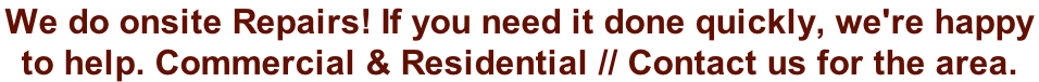 We do onsite Repairs! If you need it done quickly, we're happy  to help. Commercial & Residential // Contact us for the area.
